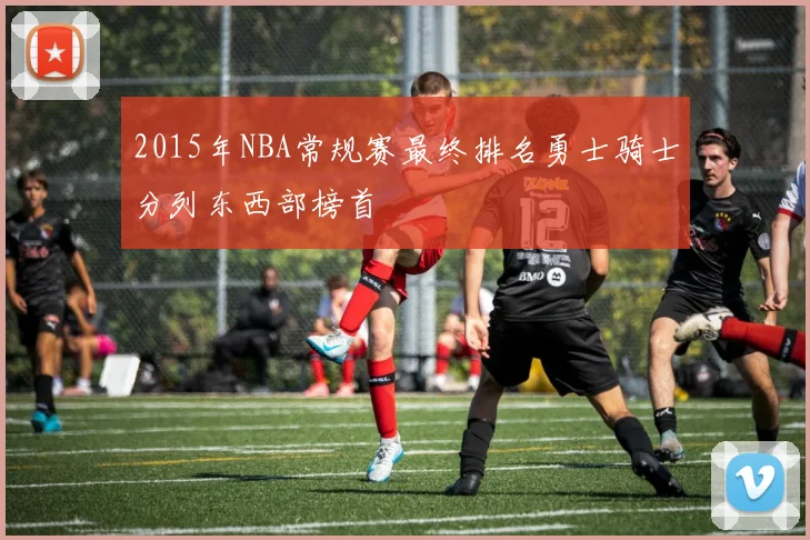 2015年NBA常规赛最终排名勇士骑士分列东西部榜首