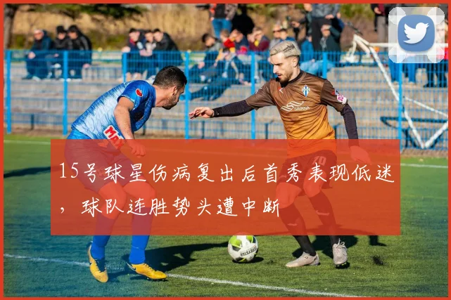 15号球星伤病复出后首秀表现低迷，球队连胜势头遭中断