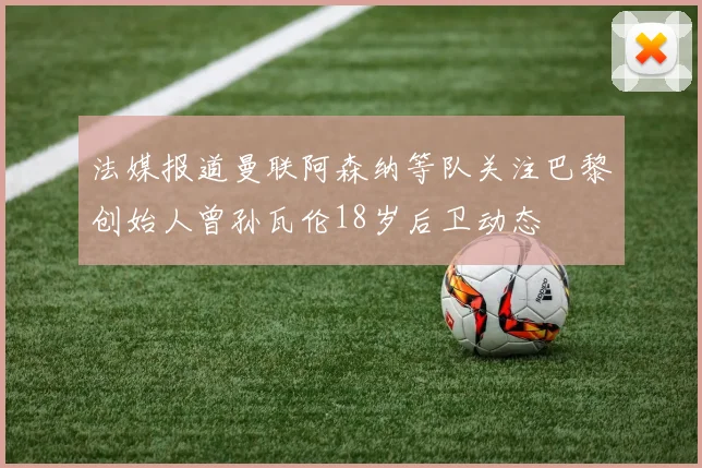 法媒报道曼联阿森纳等队关注巴黎创始人曾孙瓦伦18岁后卫动态