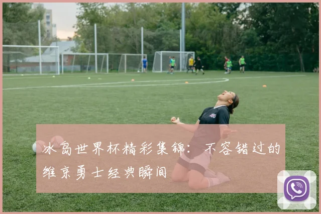 冰岛世界杯精彩集锦：不容错过的维京勇士经典瞬间