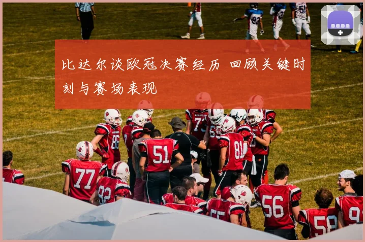 比达尔谈欧冠决赛经历 回顾关键时刻与赛场表现
