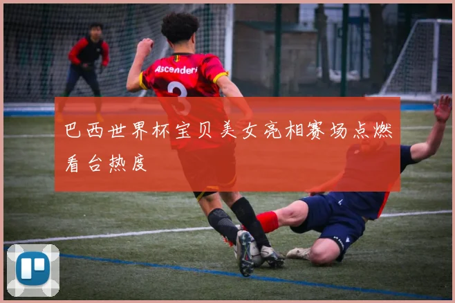 巴西世界杯宝贝美女亮相赛场点燃看台热度